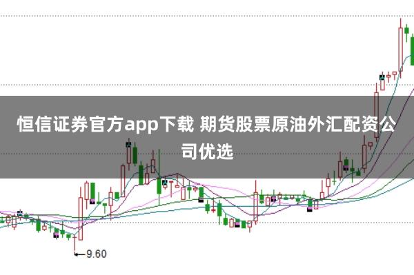 恒信证券官方app下载 期货股票原油外汇配资公司优选