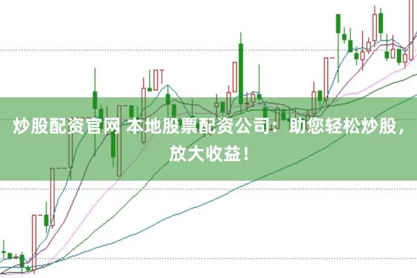 炒股配资官网 本地股票配资公司：助您轻松炒股，放大收益！