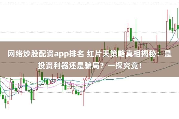 网络炒股配资app排名 红片天策略真相揭秘：是投资利器还是骗局？一探究竟！