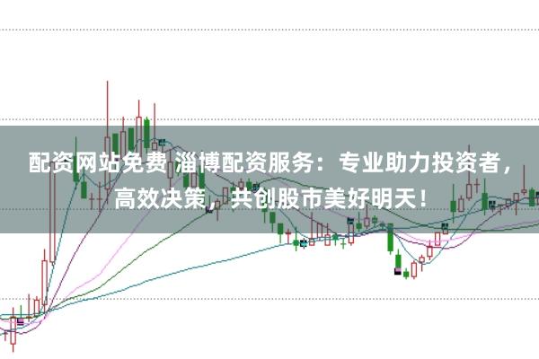 配资网站免费 淄博配资服务：专业助力投资者，高效决策，共创股市美好明天！
