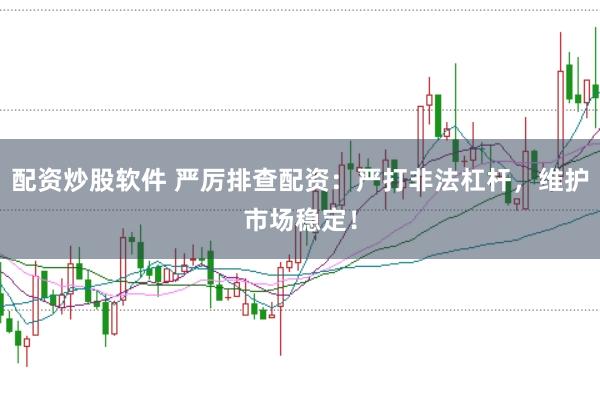 配资炒股软件 严厉排查配资：严打非法杠杆，维护市场稳定！