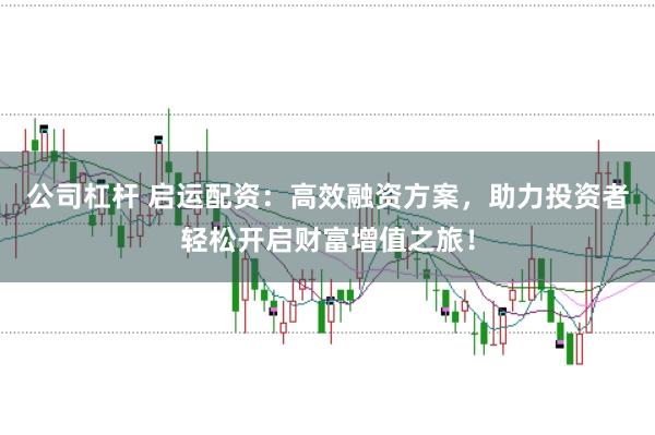 公司杠杆 启运配资：高效融资方案，助力投资者轻松开启财富增值之旅！