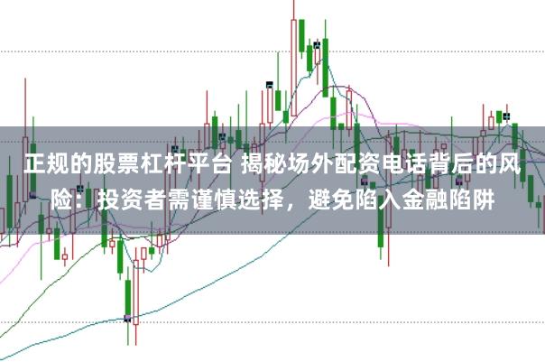 正规的股票杠杆平台 揭秘场外配资电话背后的风险：投资者需谨慎选择，避免陷入金融陷阱