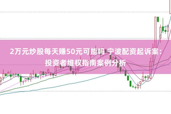 2万元炒股每天赚50元可能吗 宁波配资起诉案：投资者维权指南案例分析