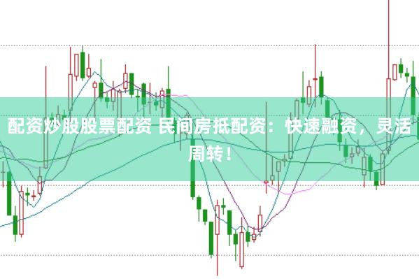 配资炒股股票配资 民间房抵配资：快速融资，灵活周转！