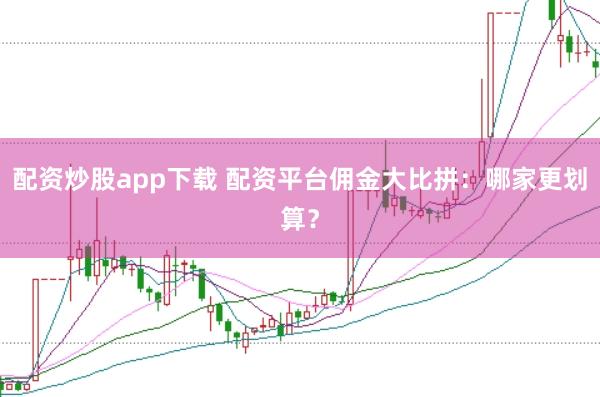 配资炒股app下载 配资平台佣金大比拼：哪家更划算？