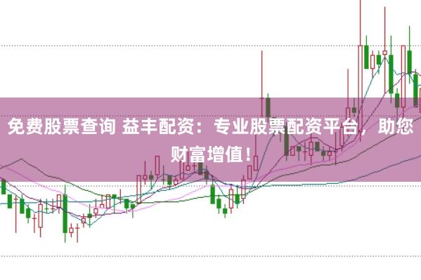 免费股票查询 益丰配资：专业股票配资平台，助您财富增值！