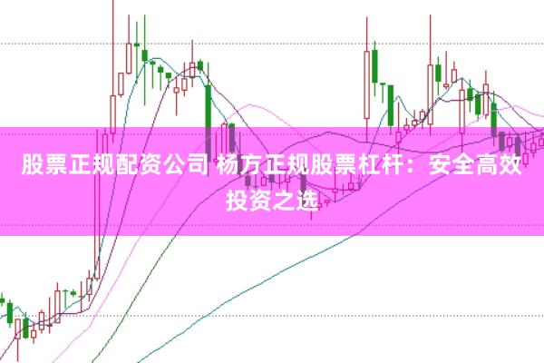 股票正规配资公司 杨方正规股票杠杆：安全高效投资之选