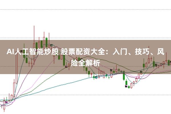 AI人工智能炒股 股票配资大全：入门、技巧、风险全解析