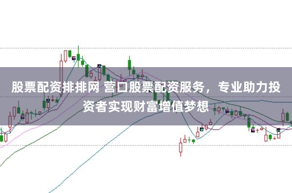 股票配资排排网 营口股票配资服务，专业助力投资者实现财富增值梦想