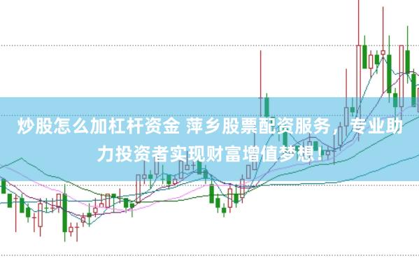 炒股怎么加杠杆资金 萍乡股票配资服务，专业助力投资者实现财富增值梦想！