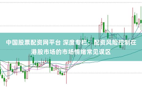 中国股票配资网平台 深度专栏：配资风险控制在港股市场的市场情绪常见误区