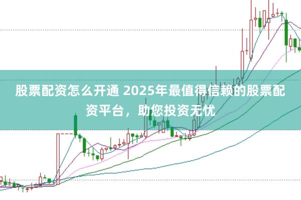 股票配资怎么开通 2025年最值得信赖的股票配资平台，助您投资无忧