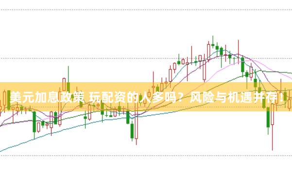 美元加息政策 玩配资的人多吗？风险与机遇并存！