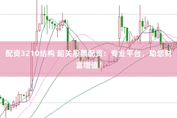 配资3210结构 韶关股票配资：专业平台，助您财富增值！