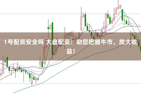 1号配资安全吗 大盘配资：助您把握牛市，放大收益！