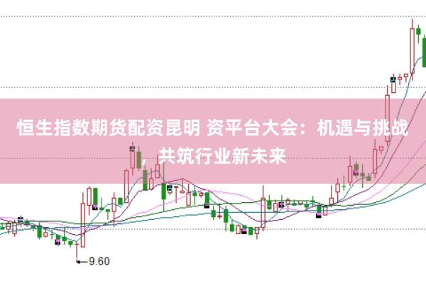 恒生指数期货配资昆明 资平台大会：机遇与挑战，共筑行业新未来