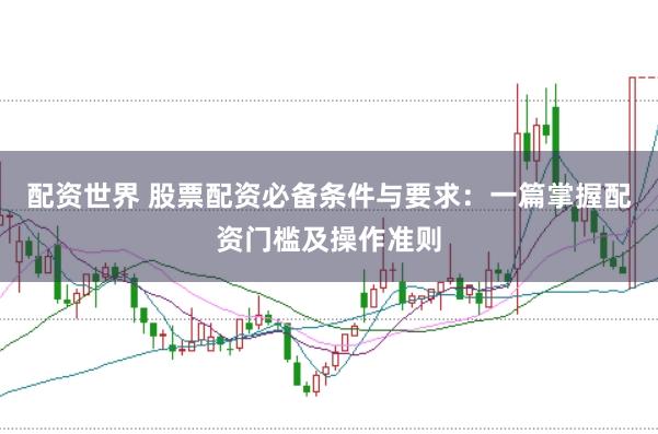 配资世界 股票配资必备条件与要求：一篇掌握配资门槛及操作准则