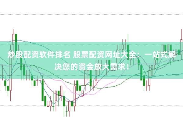 炒股配资软件排名 股票配资网址大全：一站式解决您的资金放大需求！