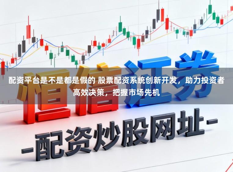 配资平台是不是都是假的 股票配资系统创新开发，助力投资者高效决策，把握市场先机