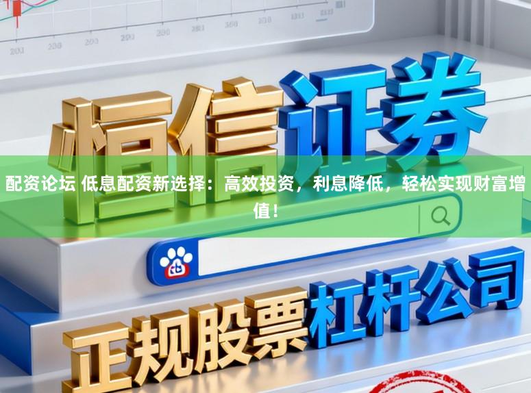 配资论坛 低息配资新选择：高效投资，利息降低，轻松实现财富增值！