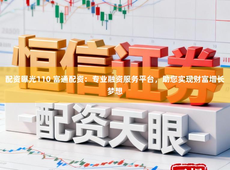 配资曝光110 富通配资：专业融资服务平台，助您实现财富增长梦想
