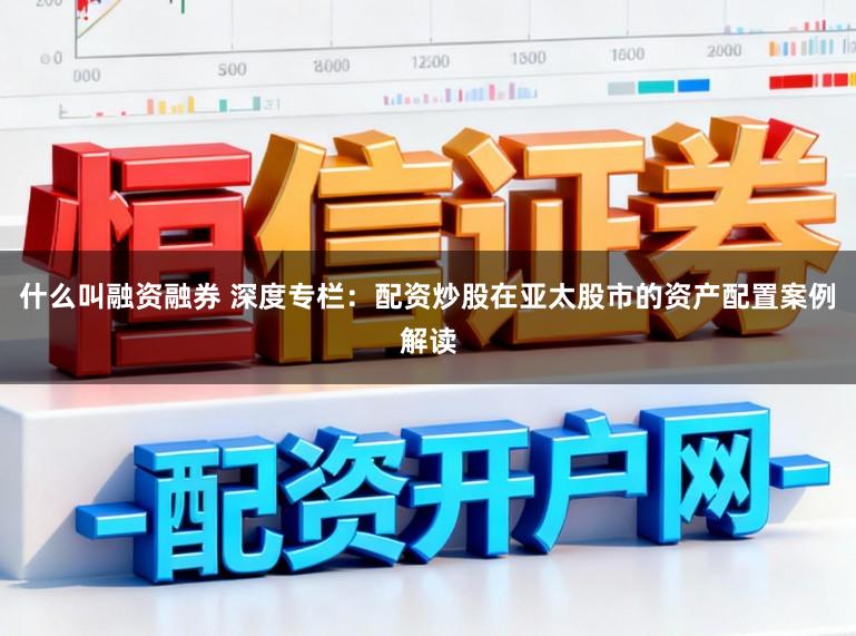 什么叫融资融券 深度专栏：配资炒股在亚太股市的资产配置案例解读