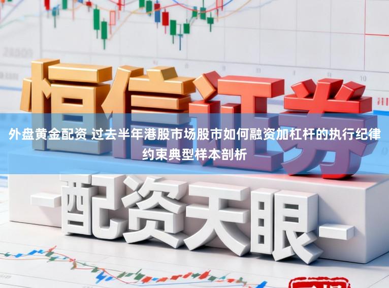 外盘黄金配资 过去半年港股市场股市如何融资加杠杆的执行纪律约束典型样本剖析