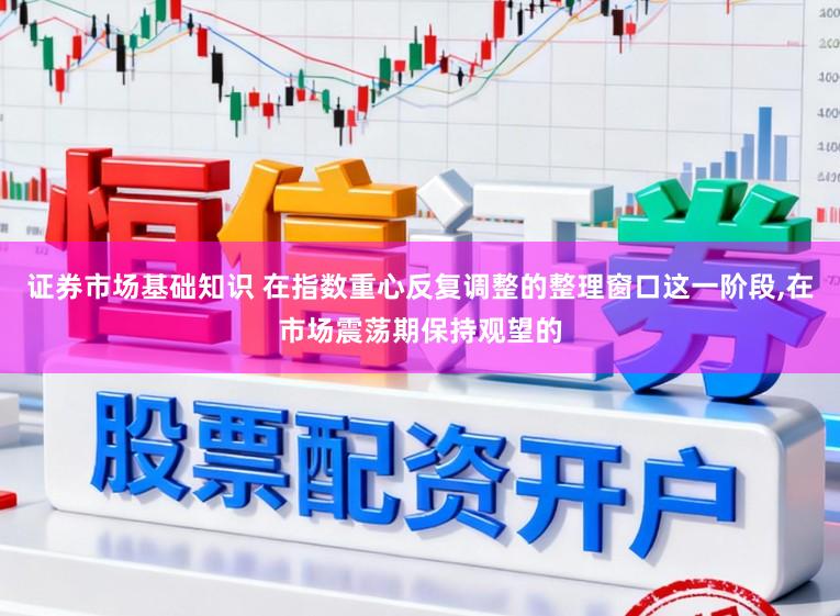 证券市场基础知识 在指数重心反复调整的整理窗口这一阶段,在市场震荡期保持观望的