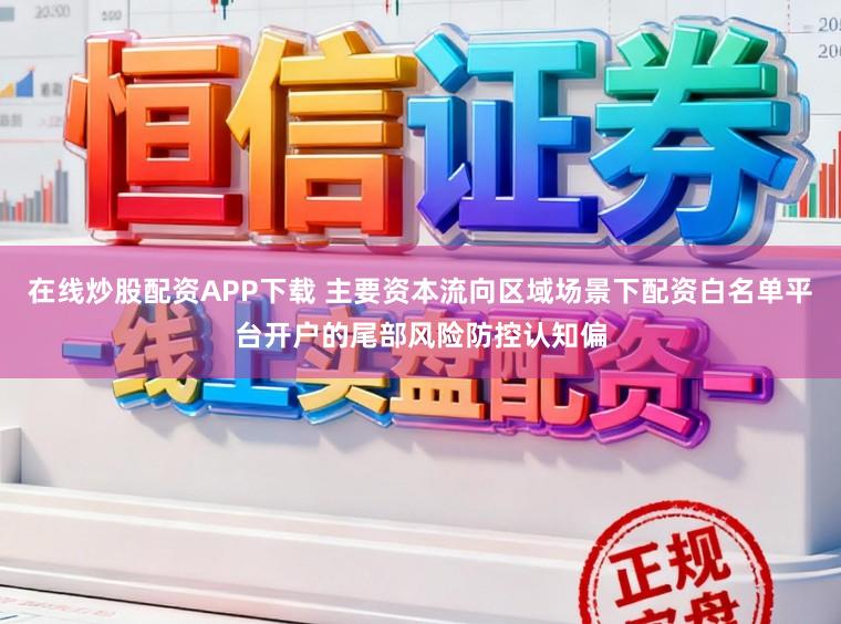 在线炒股配资APP下载 主要资本流向区域场景下配资白名单平台开户的尾部风险防控认知偏