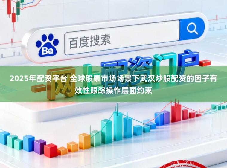 2025年配资平台 全球股票市场场景下武汉炒股配资的因子有效性跟踪操作层面约束