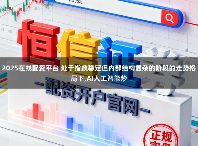 2025在线配资平台 处于指数稳定但内部结构复杂的阶段的走势格局下,AI人工智能炒