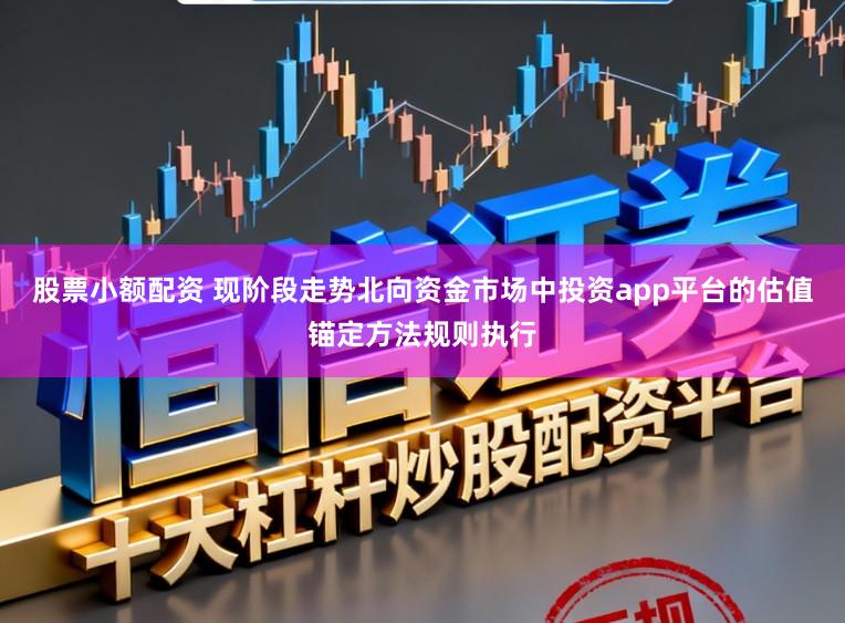 股票小额配资 现阶段走势北向资金市场中投资app平台的估值锚定方法规则执行