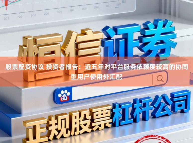 股票配资协议 投资者报告：近五年对平台服务依赖度较高的协同型用户使用外汇配