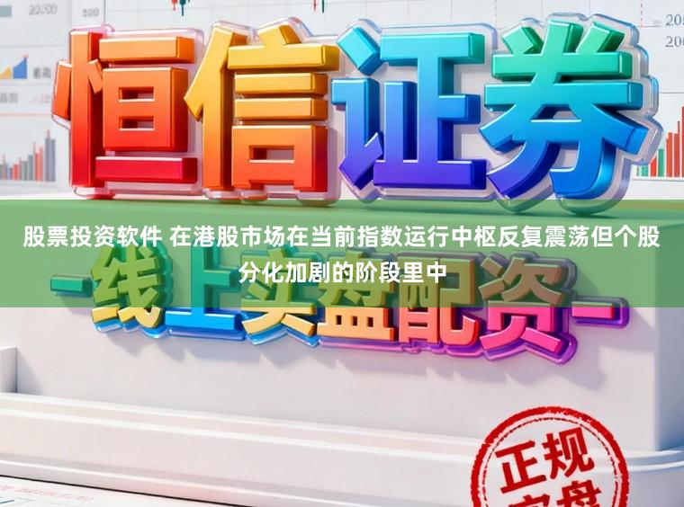 股票投资软件 在港股市场在当前指数运行中枢反复震荡但个股分化加剧的阶段里中