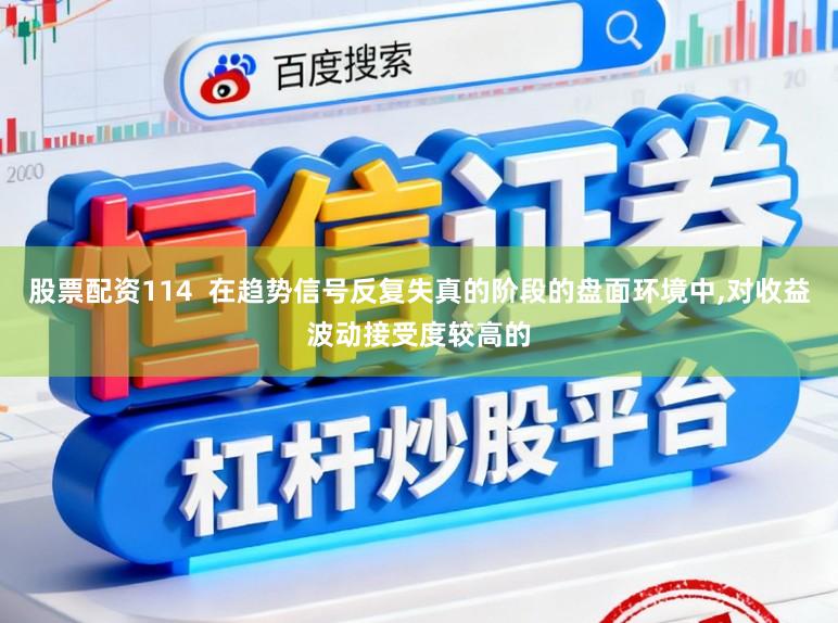 股票配资114  在趋势信号反复失真的阶段的盘面环境中,对收益波动接受度较高的