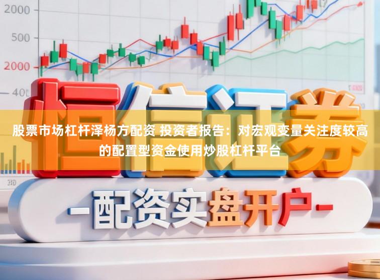 股票市场杠杆泽杨方配资 投资者报告：对宏观变量关注度较高的配置型资金使用炒股杠杆平台