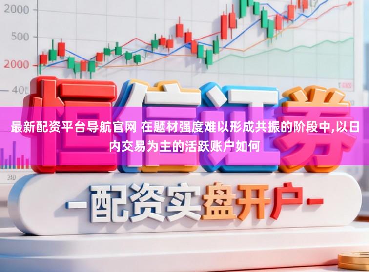 最新配资平台导航官网 在题材强度难以形成共振的阶段中,以日内交易为主的活跃账户如何