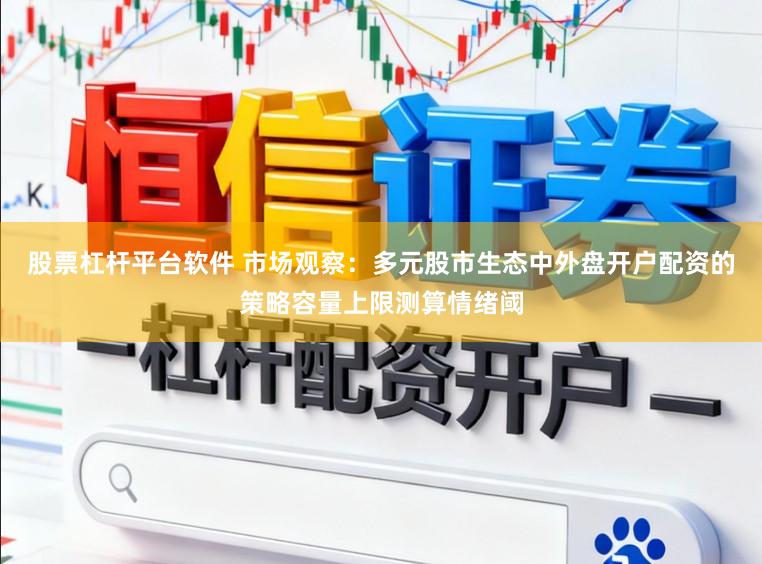 股票杠杆平台软件 市场观察：多元股市生态中外盘开户配资的策略容量上限测算情绪阈