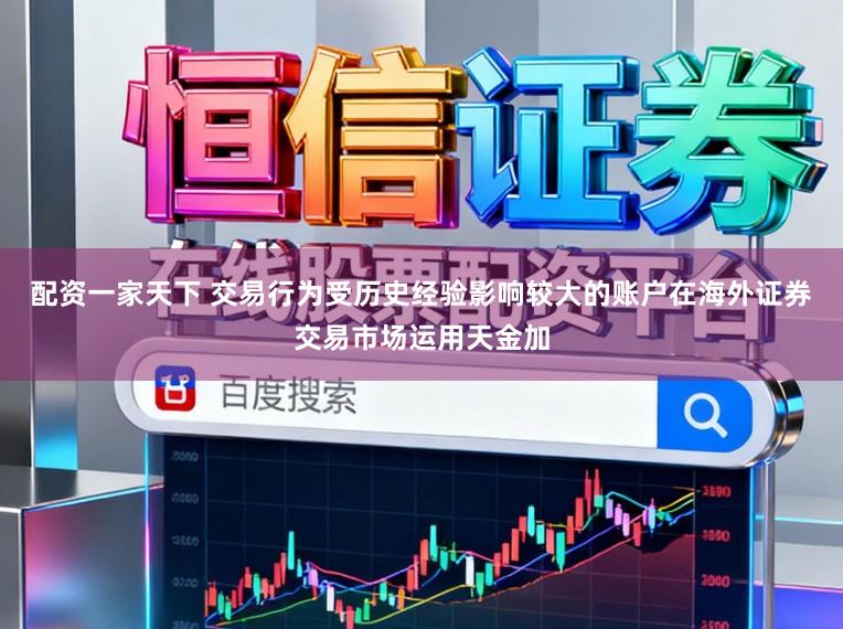 配资一家天下 交易行为受历史经验影响较大的账户在海外证券交易市场运用天金加