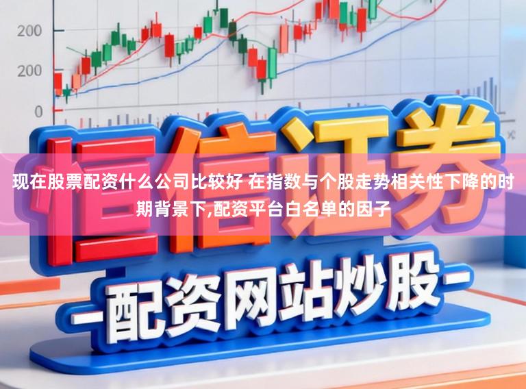 现在股票配资什么公司比较好 在指数与个股走势相关性下降的时期背景下,配资平台白名单的因子