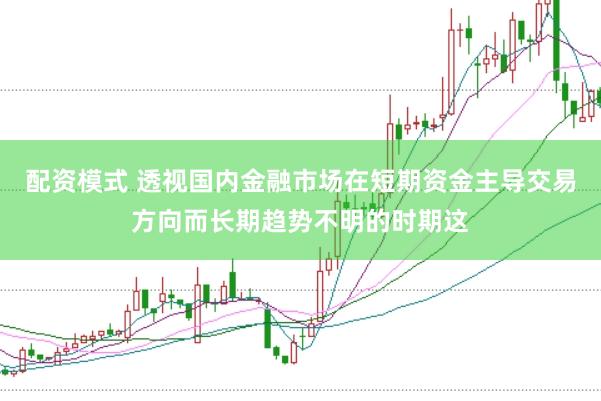 配资模式 透视国内金融市场在短期资金主导交易方向而长期趋势不明的时期这