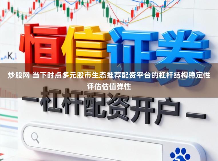 炒股网 当下时点多元股市生态推荐配资平台的杠杆结构稳定性评估估值弹性