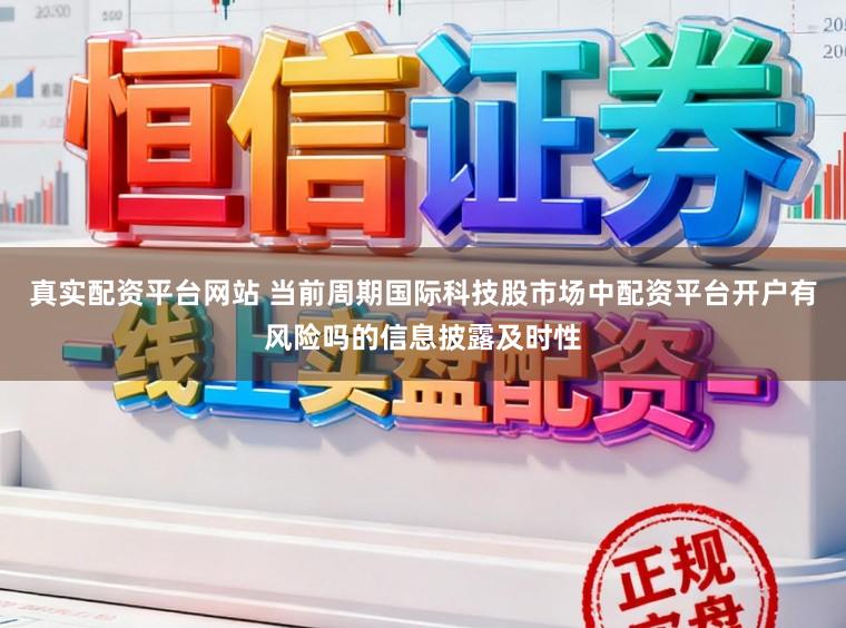 真实配资平台网站 当前周期国际科技股市场中配资平台开户有风险吗的信息披露及时性