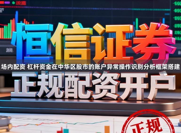 场内配资 杠杆资金在中华区股市的账户异常操作识别分析框架搭建
