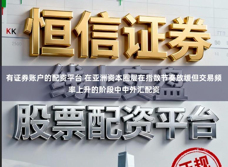 有证券账户的配资平台 在亚洲资本圈层在指数节奏放缓但交易频率上升的阶段中中外汇配资