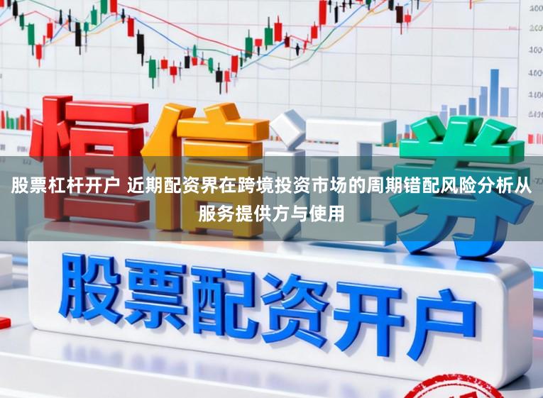 股票杠杆开户 近期配资界在跨境投资市场的周期错配风险分析从服务提供方与使用