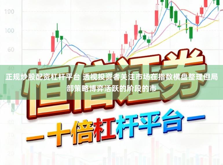 正规炒股配资杠杆平台 透视投资者关注市场在指数横盘整理但局部策略博弈活跃的阶段的市