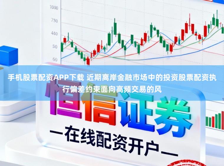手机股票配资APP下载 近期离岸金融市场中的投资股票配资执行偏差约束面向高频交易的风