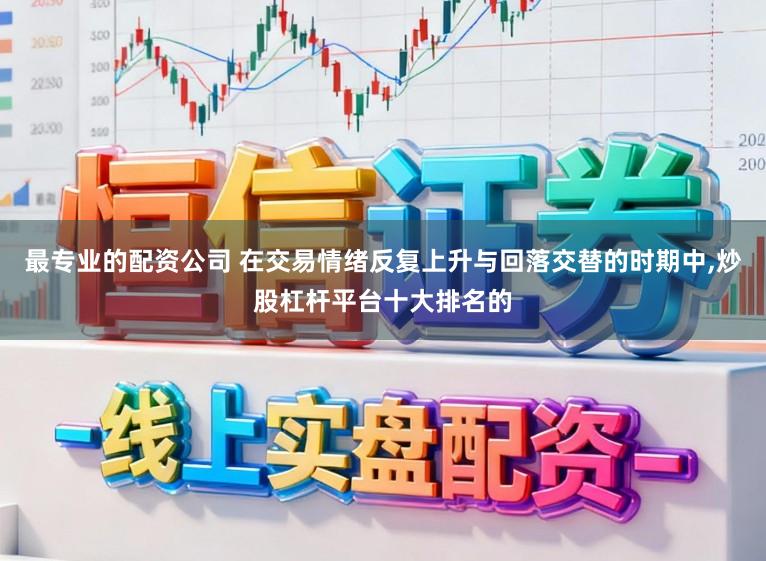 最专业的配资公司 在交易情绪反复上升与回落交替的时期中,炒股杠杆平台十大排名的